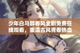 少年白马醉春风全剧免费在线观看，重温古风青春热血故事