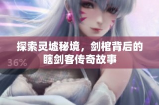 探索灵墟秘境，剑棺背后的瞎剑客传奇故事