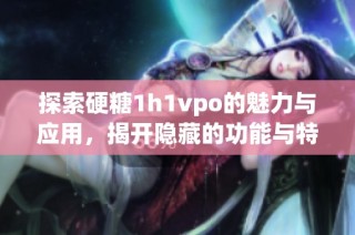 探索硬糖1h1vpo的魅力与应用，揭开隐藏的功能与特色