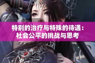 特别的治疗与特殊的待遇：社会公平的挑战与思考