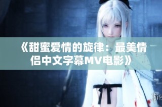 《甜蜜爱情的旋律：最美情侣中文字幕MV电影》