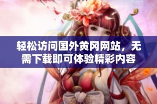 轻松访问国外黄冈网站，无需下载即可体验精彩内容