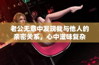 老公无意中发现我与他人的亲密关系，心中滋味复杂