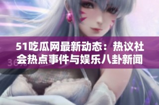 51吃瓜网最新动态：热议社会热点事件与娱乐八卦新闻