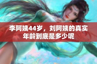 李阿姨44岁，刘阿姨的真实年龄到底是多少呢