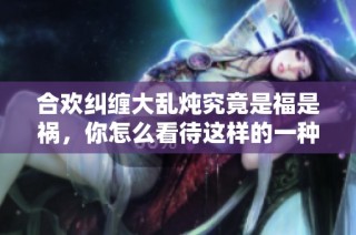 合欢纠缠大乱炖究竟是福是祸，你怎么看待这样的一种现象