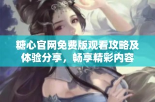 糖心官网免费版观看攻略及体验分享，畅享精彩内容