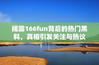 揭露166fun背后的热门黑料，真相引发关注与热议