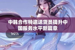 中韩合作特邀送货员提升中国服务水平新篇章