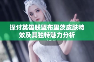 探讨英雄联盟布里茨皮肤特效及其独特魅力分析