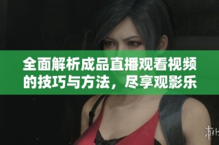 全面解析成品直播观看视频的技巧与方法，尽享观影乐趣
