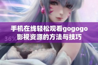 手机在线轻松观看gogogo影视资源的方法与技巧
