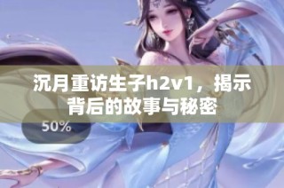 沉月重访生子h2v1，揭示背后的故事与秘密