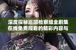 深度探秘巡回检察组全剧集在线免费观看的精彩内容与看点