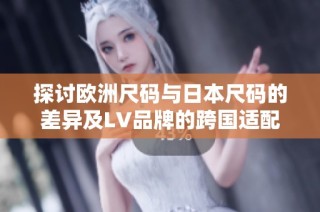 探讨欧洲尺码与日本尺码的差异及LV品牌的跨国适配分析