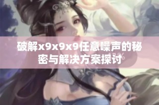 破解x9x9x9任意噪声的秘密与解决方案探讨