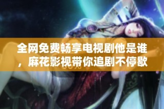 全网免费畅享电视剧他是谁，麻花影视带你追剧不停歇