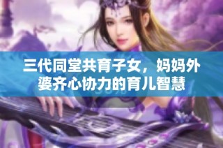 三代同堂共育子女，妈妈外婆齐心协力的育儿智慧