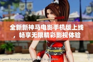 全新新神马电影手机版上线，畅享无限精彩影视体验