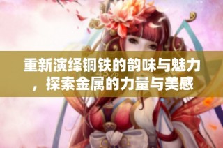 重新演绎铜铁的韵味与魅力，探索金属的力量与美感