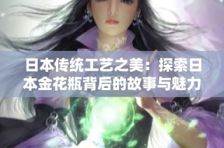 日本传统工艺之美：探索日本金花瓶背后的故事与魅力
