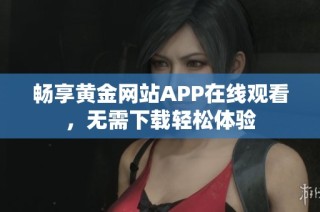 畅享黄金网站APP在线观看，无需下载轻松体验