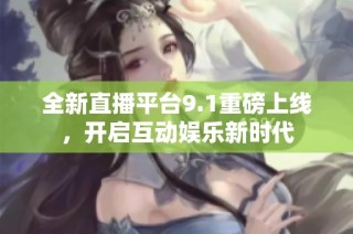 全新直播平台9.1重磅上线，开启互动娱乐新时代