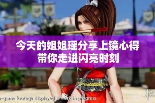 今天的姐姐瑶分享上镜心得带你走进闪亮时刻