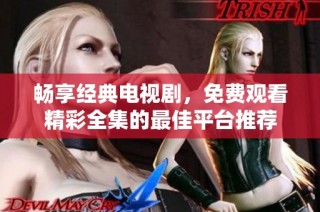 畅享经典电视剧，免费观看精彩全集的最佳平台推荐