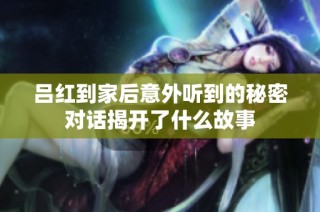 吕红到家后意外听到的秘密对话揭开了什么故事