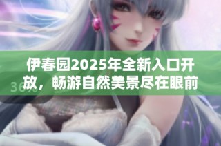 伊春园2025年全新入口开放，畅游自然美景尽在眼前
