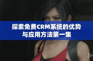 探索免费CRM系统的优势与应用方法第一集