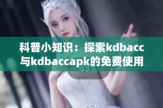 科普小知识：探索kdbacc与kdbaccapk的免费使用详情