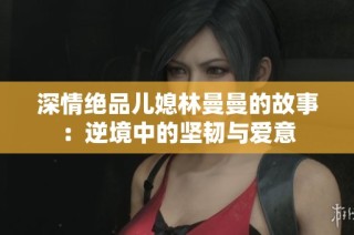 深情绝品儿媳林曼曼的故事：逆境中的坚韧与爱意
