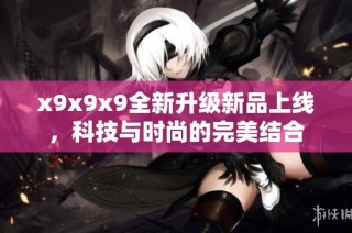 x9x9x9全新升级新品上线，科技与时尚的完美结合