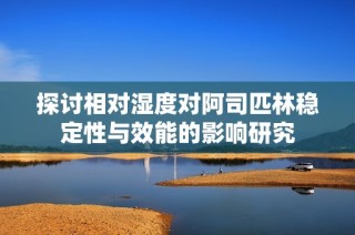 探讨相对湿度对阿司匹林稳定性与效能的影响研究