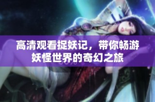 高清观看捉妖记，带你畅游妖怪世界的奇幻之旅