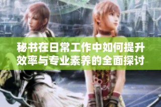 秘书在日常工作中如何提升效率与专业素养的全面探讨
