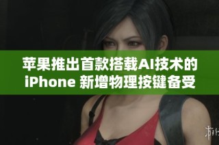 苹果推出首款搭载AI技术的iPhone 新增物理按键备受瞩目