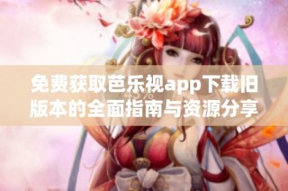 免费获取芭乐视app下载旧版本的全面指南与资源分享