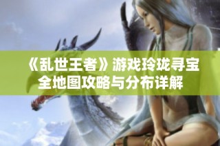 《乱世王者》游戏玲珑寻宝全地图攻略与分布详解