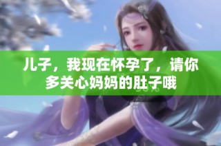 儿子，我现在怀孕了，请你多关心妈妈的肚子哦