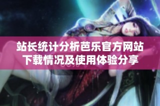 站长统计分析芭乐官方网站下载情况及使用体验分享