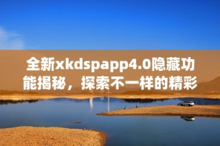 全新xkdspapp4.0隐藏功能揭秘，探索不一样的精彩体验