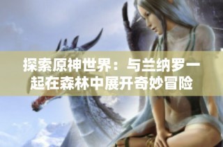 探索原神世界：与兰纳罗一起在森林中展开奇妙冒险