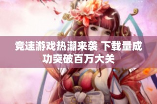 竞速游戏热潮来袭 下载量成功突破百万大关