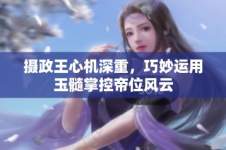 摄政王心机深重，巧妙运用玉髓掌控帝位风云