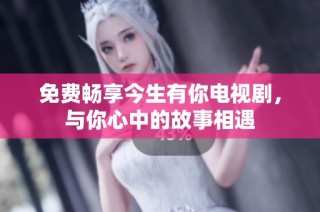 免费畅享今生有你电视剧，与你心中的故事相遇