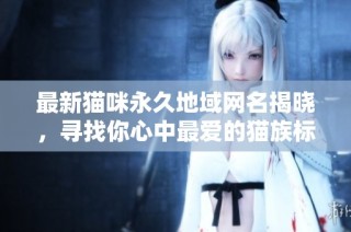 最新猫咪永久地域网名揭晓，寻找你心中最爱的猫族标识