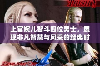 上官婉儿智斗四位男士，展现非凡智慧与风采的经典时刻